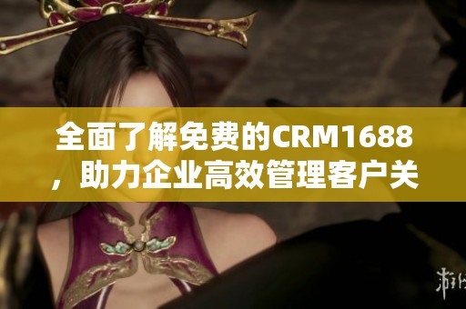 全面了解免费的CRM1688，助力企业高效管理客户关系