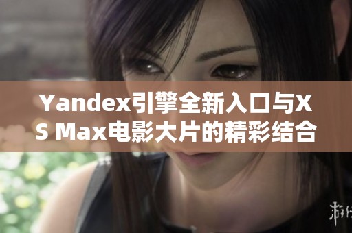 Yandex引擎全新入口与XS Max电影大片的精彩结合