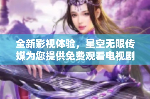 全新影视体验，星空无限传媒为您提供免费观看电视剧服务