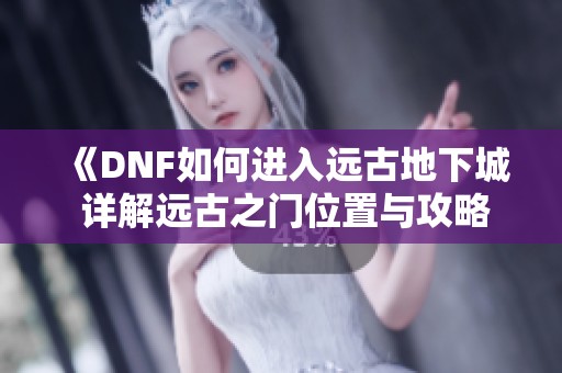 《DNF如何进入远古地下城 详解远古之门位置与攻略》