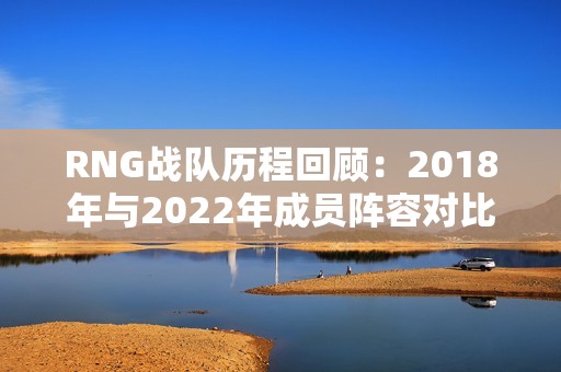 RNG战队历程回顾：2018年与2022年成员阵容对比分析