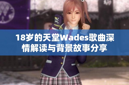 18岁的天堂Wades歌曲深情解读与背景故事分享