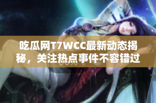 吃瓜网T7WCC最新动态揭秘，关注热点事件不容错过