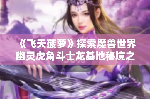 《飞天菠萝》探索魔兽世界幽灵虎角斗士龙基地秘境之旅