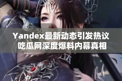 Yandex最新动态引发热议 吃瓜网深度爆料内幕真相