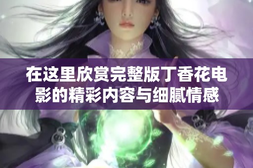 在这里欣赏完整版丁香花电影的精彩内容与细腻情感