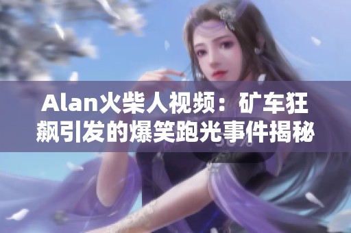 Alan火柴人视频：矿车狂飙引发的爆笑跑光事件揭秘