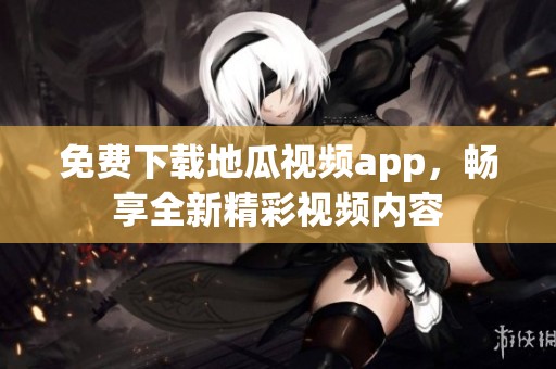 免费下载地瓜视频app，畅享全新精彩视频内容