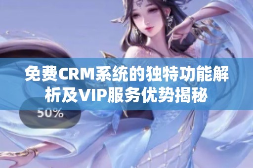 免费CRM系统的独特功能解析及VIP服务优势揭秘