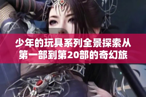 少年的玩具系列全景探索从第一部到第20部的奇幻旅程