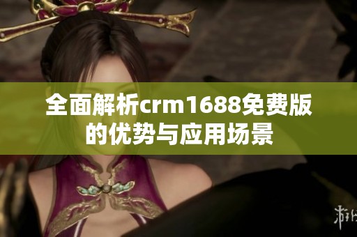 全面解析crm1688免费版的优势与应用场景