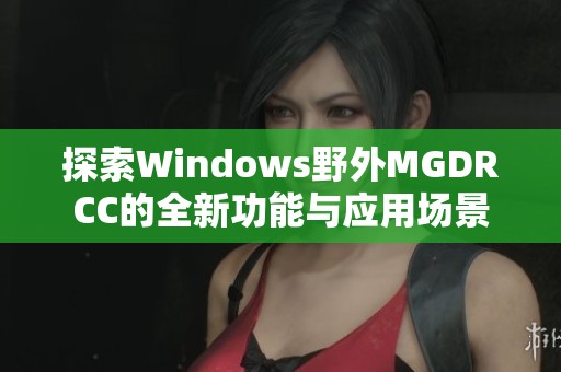 探索Windows野外MGDRCC的全新功能与应用场景