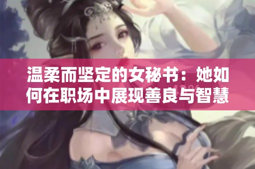 温柔而坚定的女秘书：她如何在职场中展现善良与智慧