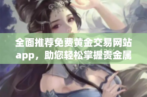 全面推荐免费黄金交易网站app，助您轻松掌握贵金属投资