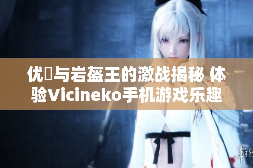 优菈与岩盔王的激战揭秘 体验Vicineko手机游戏乐趣