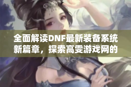 全面解读DNF最新装备系统新篇章，探索高雯游戏网的变化与策略