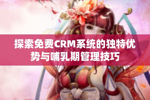 探索免费CRM系统的独特优势与哺乳期管理技巧