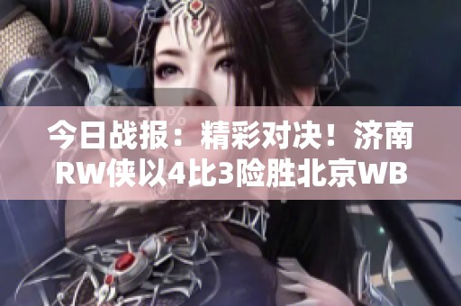 今日战报：精彩对决！济南RW侠以4比3险胜北京WB