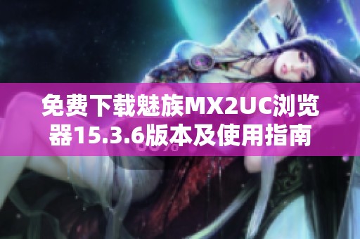 免费下载魅族MX2UC浏览器15.3.6版本及使用指南