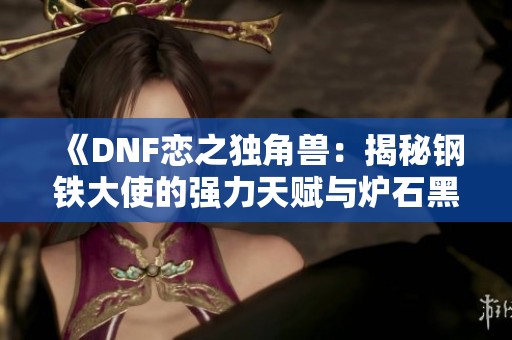 《DNF恋之独角兽：揭秘钢铁大使的强力天赋与炉石黑翼攻略》