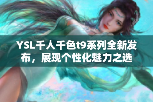 YSL千人千色t9系列全新发布，展现个性化魅力之选