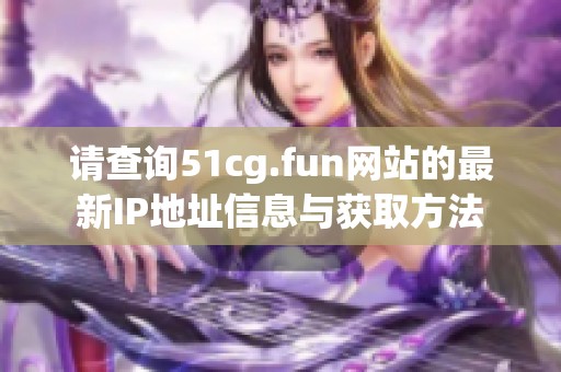 请查询51cg.fun网站的最新IP地址信息与获取方法