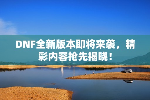 DNF全新版本即将来袭，精彩内容抢先揭晓！