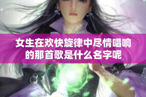 女生在欢快旋律中尽情唱响的那首歌是什么名字呢