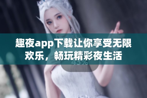 趣夜app下载让你享受无限欢乐，畅玩精彩夜生活