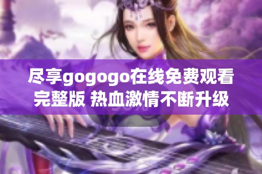 尽享gogogo在线免费观看完整版 热血激情不断升级