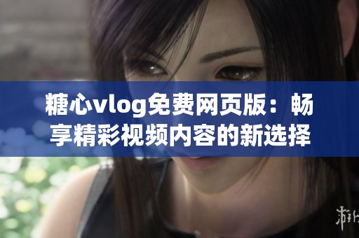 糖心vlog免费网页版：畅享精彩视频内容的新选择