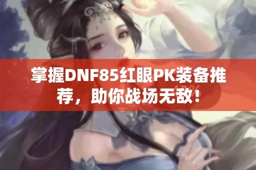 掌握DNF85红眼PK装备推荐，助你战场无敌！