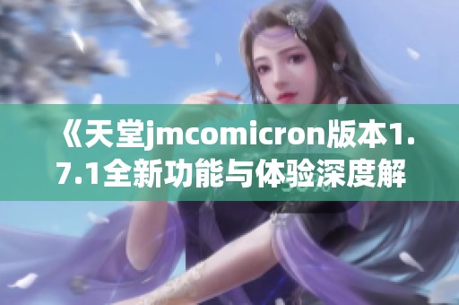 《天堂jmcomicron版本1.7.1全新功能与体验深度解析》