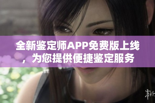 全新鉴定师APP免费版上线，为您提供便捷鉴定服务