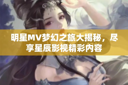 明星MV梦幻之旅大揭秘，尽享星辰影视精彩内容