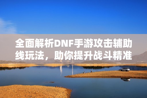 全面解析DNF手游攻击辅助线玩法，助你提升战斗精准度!