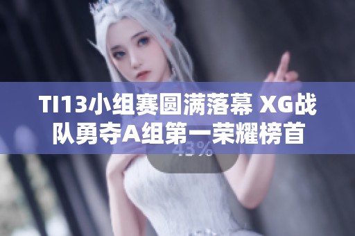 TI13小组赛圆满落幕 XG战队勇夺A组第一荣耀榜首