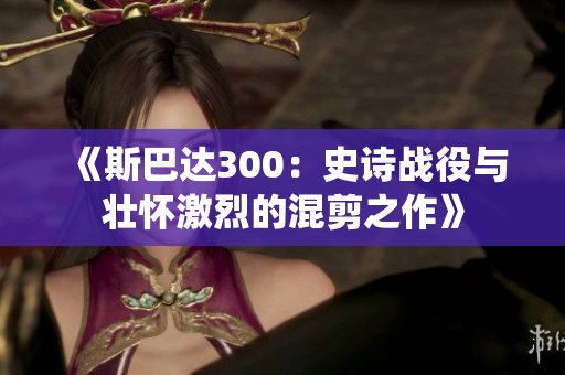 《斯巴达300：史诗战役与壮怀激烈的混剪之作》