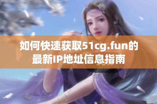 如何快速获取51cg.fun的最新IP地址信息指南