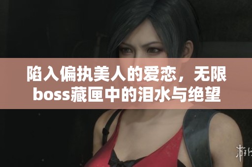 陷入偏执美人的爱恋，无限boss藏匣中的泪水与绝望