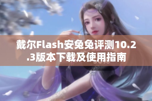 戴尔Flash安兔兔评测10.2.3版本下载及使用指南