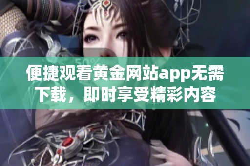 便捷观看黄金网站app无需下载，即时享受精彩内容