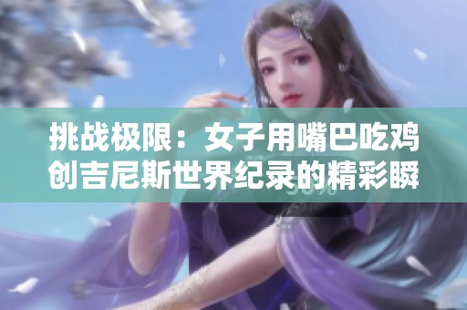 挑战极限：女子用嘴巴吃鸡创吉尼斯世界纪录的精彩瞬间