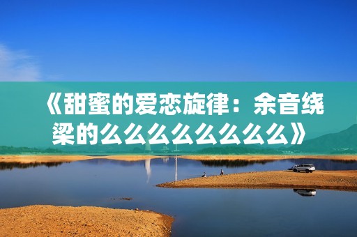 《甜蜜的爱恋旋律：余音绕梁的么么么么么么么么》