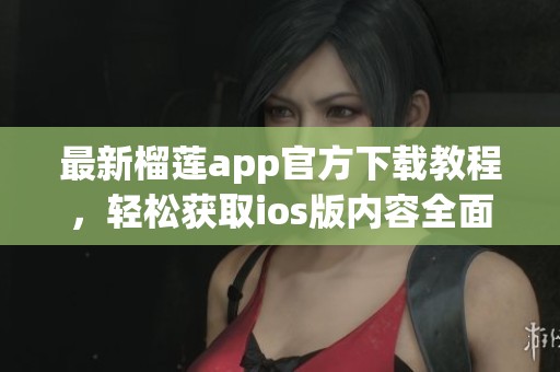 最新榴莲app官方下载教程，轻松获取ios版内容全面解析