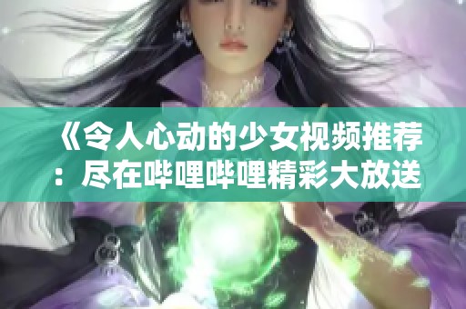 《令人心动的少女视频推荐：尽在哔哩哔哩精彩大放送》