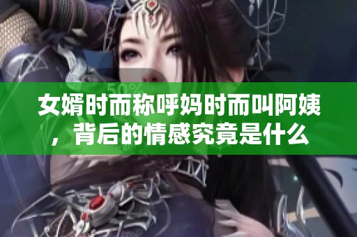 女婿时而称呼妈时而叫阿姨，背后的情感究竟是什么