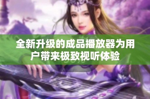 全新升级的成品播放器为用户带来极致视听体验