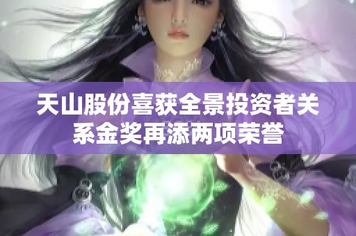 天山股份喜获全景投资者关系金奖再添两项荣誉