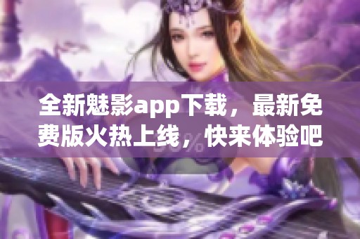 全新魅影app下载，最新免费版火热上线，快来体验吧